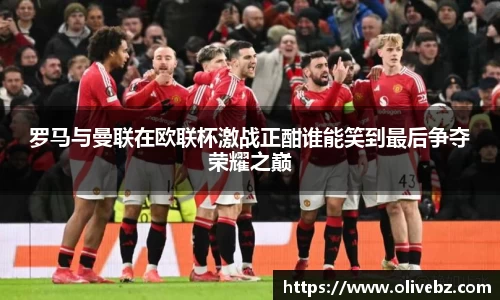罗马与曼联在欧联杯激战正酣谁能笑到最后争夺荣耀之巅